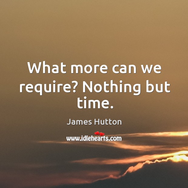 What more can we require? nothing but time. James Hutton Picture Quote