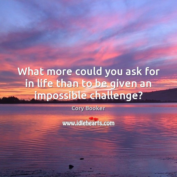 What more could you ask for in life than to be given an impossible challenge? Cory Booker Picture Quote
