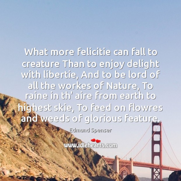 What more felicitie can fall to creature Than to enjoy delight with Edmund Spenser Picture Quote