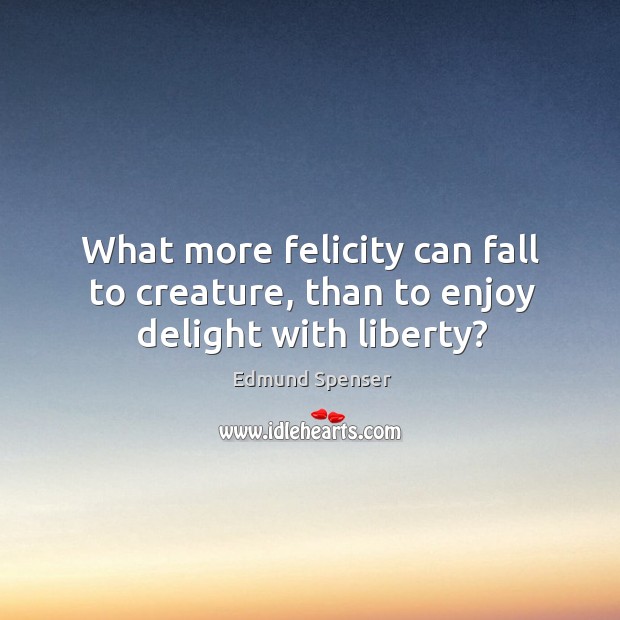What more felicity can fall to creature, than to enjoy delight with liberty? Edmund Spenser Picture Quote