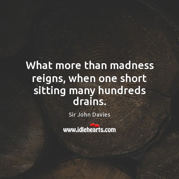 What more than madness reigns, when one short sitting many hundreds drains. Sir John Davies Picture Quote