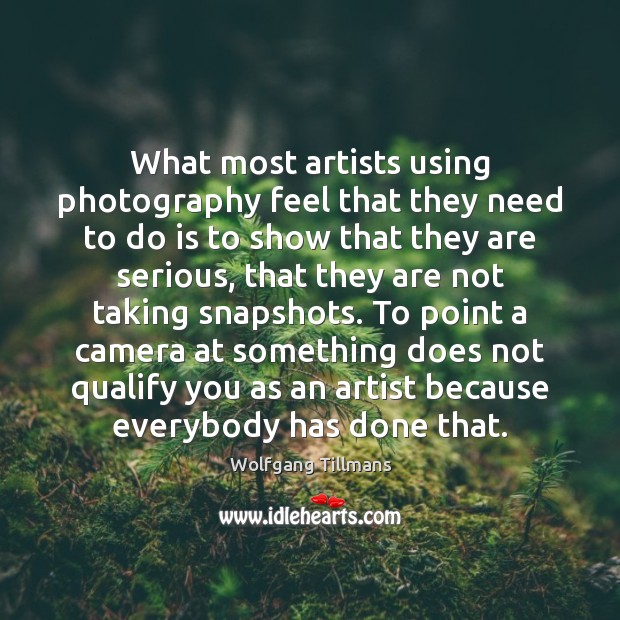 What most artists using photography feel that they need to do is Wolfgang Tillmans Picture Quote