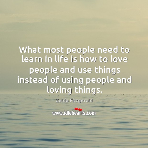 What most people need to learn in life is how to love people and use things instead of using people and loving things. Zelda Fitzgerald Picture Quote