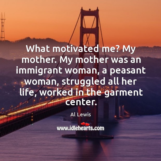 What motivated me? my mother. My mother was an immigrant woman, a peasant Image