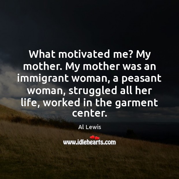 What motivated me? My mother. My mother was an immigrant woman, a Al Lewis Picture Quote