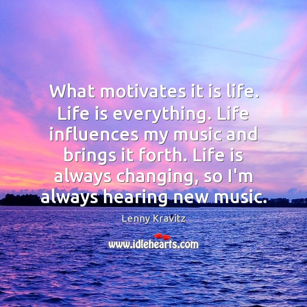 What motivates it is life. Life is everything. Life influences my music Image