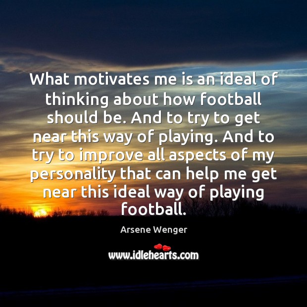 What motivates me is an ideal of thinking about how football should Arsene Wenger Picture Quote