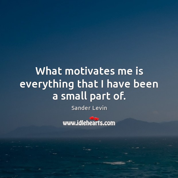 What motivates me is everything that I have been a small part of. Sander Levin Picture Quote