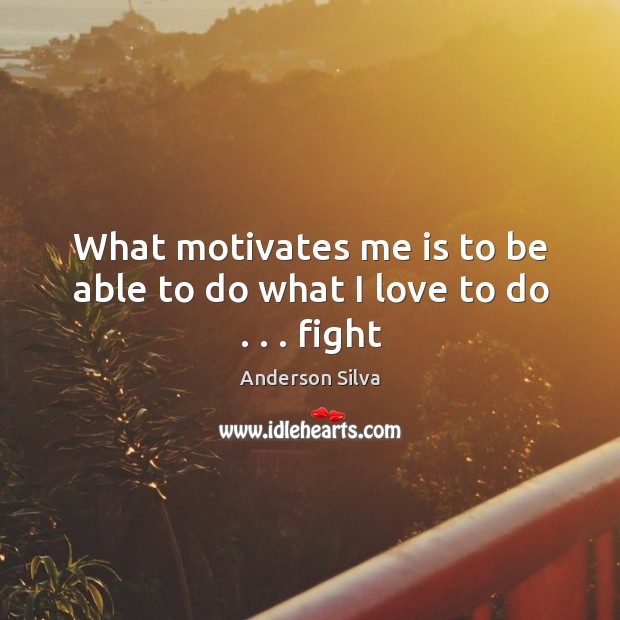 What motivates me is to be able to do what I love to do . . . fight Anderson Silva Picture Quote