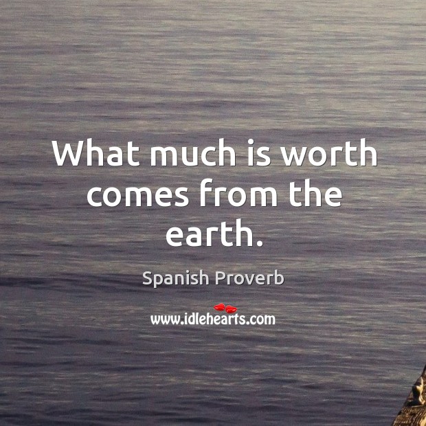 What much is worth comes from the earth. Image