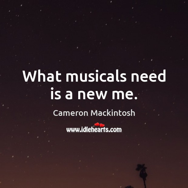 What musicals need is a new me. Cameron Mackintosh Picture Quote