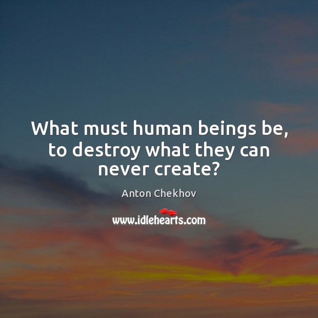 What must human beings be, to destroy what they can never create? Anton Chekhov Picture Quote