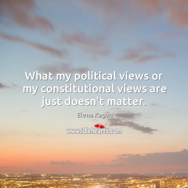 What my political views or my constitutional views are just doesn’t matter. Elena Kagan Picture Quote