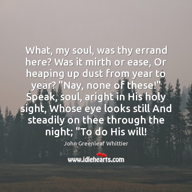 What, my soul, was thy errand here? Was it mirth or ease, John Greenleaf Whittier Picture Quote