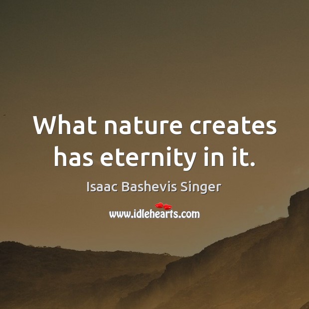 What nature creates has eternity in it. Isaac Bashevis Singer Picture Quote