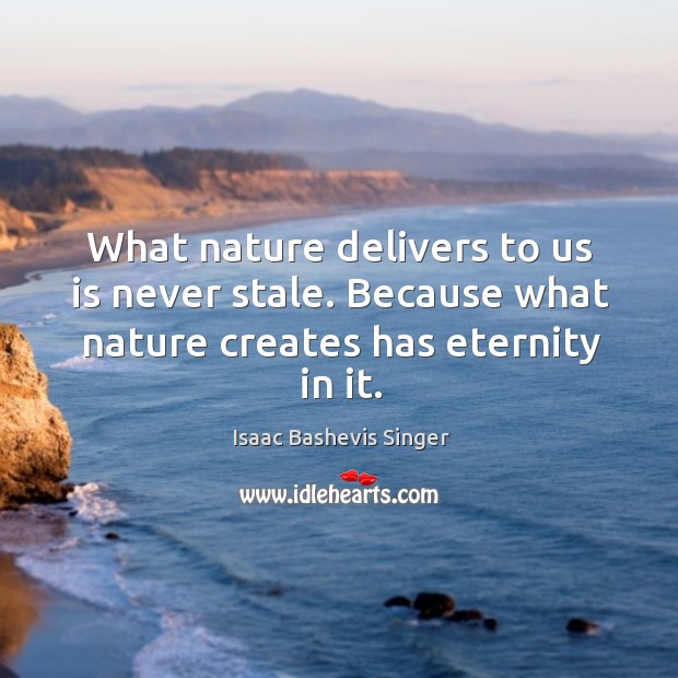 What nature delivers to us is never stale. Because what nature creates has eternity in it. Isaac Bashevis Singer Picture Quote