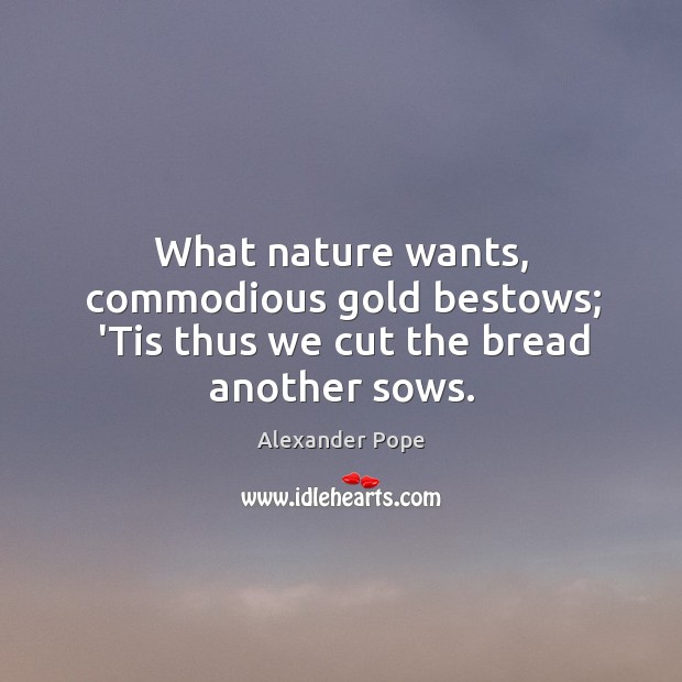What nature wants, commodious gold bestows; ‘Tis thus we cut the bread another sows. Alexander Pope Picture Quote