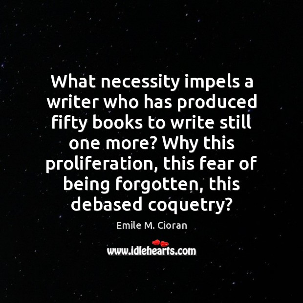 What necessity impels a writer who has produced fifty books to write Emile M. Cioran Picture Quote