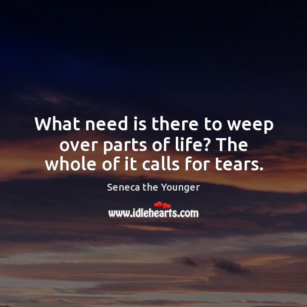 What need is there to weep over parts of life? The whole of it calls for tears. Seneca the Younger Picture Quote