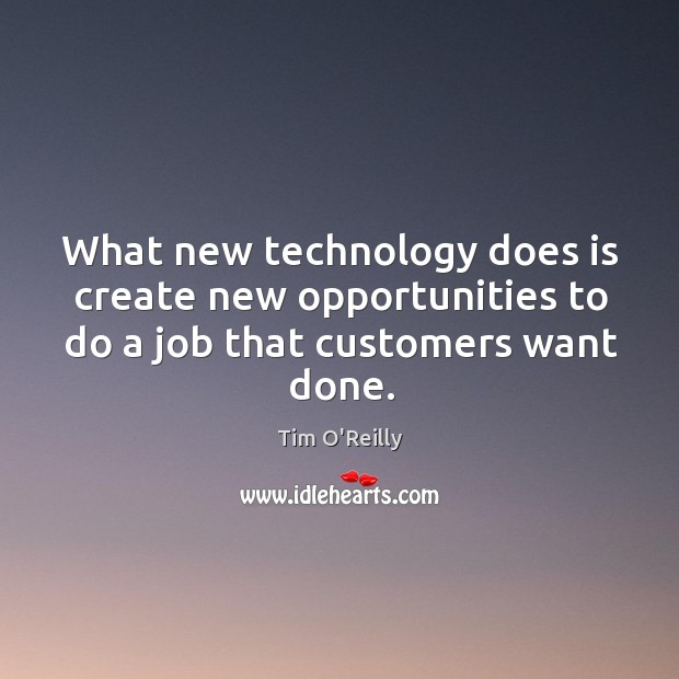 What new technology does is create new opportunities to do a job that customers want done. Tim O’Reilly Picture Quote