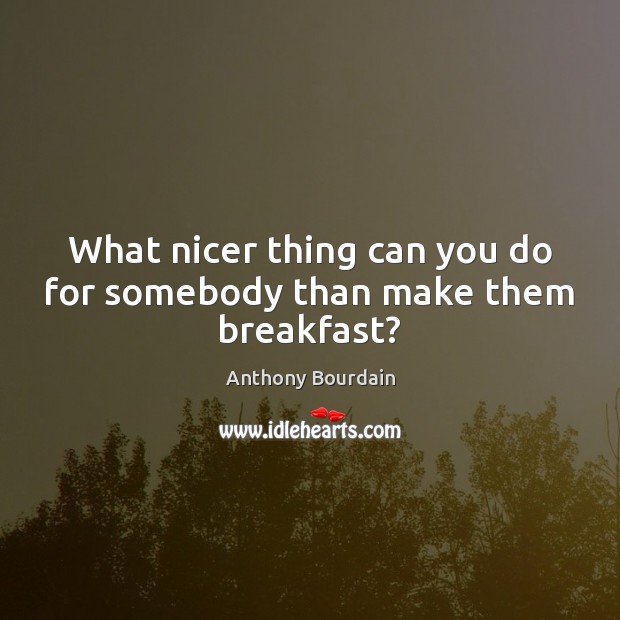 What nicer thing can you do for somebody than make them breakfast? Anthony Bourdain Picture Quote