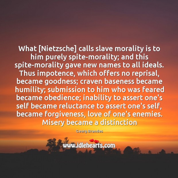 What [Nietzsche] calls slave morality is to him purely spite-morality; and this 