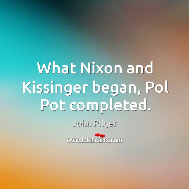 What Nixon and Kissinger began, Pol Pot completed. John Pilger Picture Quote
