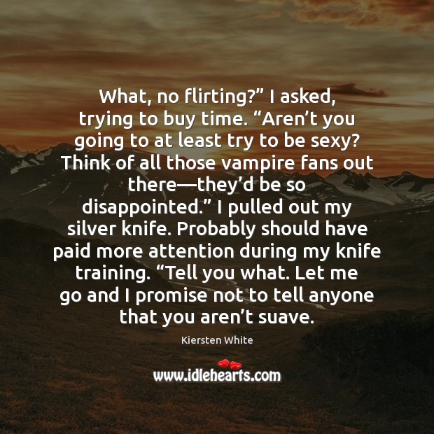 What, no flirting?” I asked, trying to buy time. “Aren’t you 