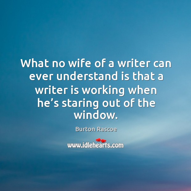 What no wife of a writer can ever understand is that a writer is working when he’s staring out of the window. Image