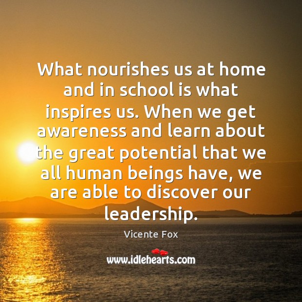 What nourishes us at home and in school is what inspires us. Vicente Fox Picture Quote