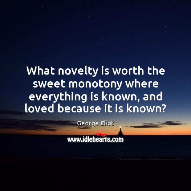 What novelty is worth the sweet monotony where everything is known, and George Eliot Picture Quote
