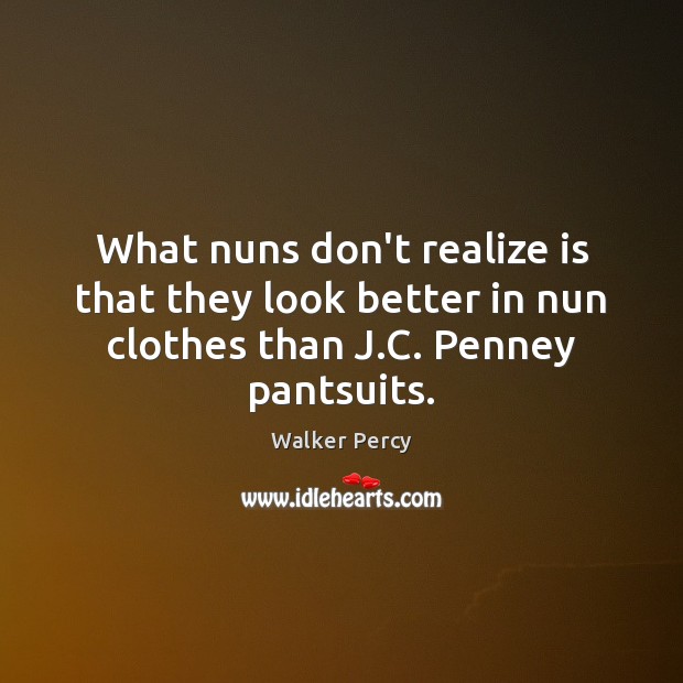 What nuns don’t realize is that they look better in nun clothes Walker Percy Picture Quote