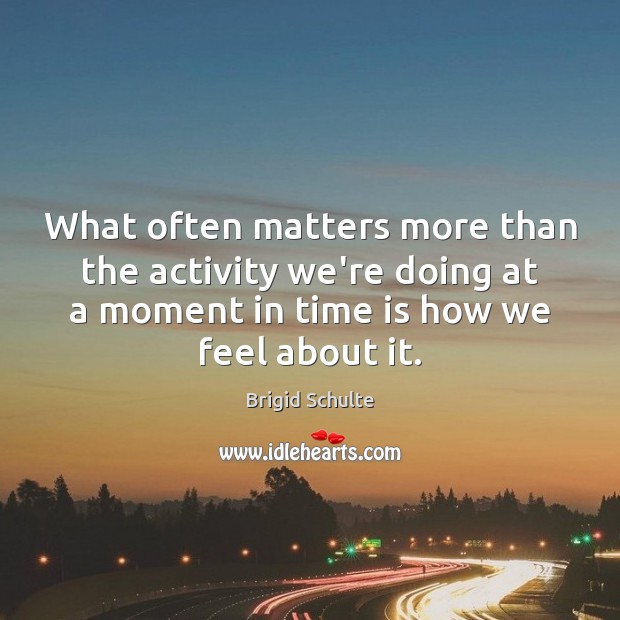 What often matters more than the activity we’re doing at a moment Brigid Schulte Picture Quote