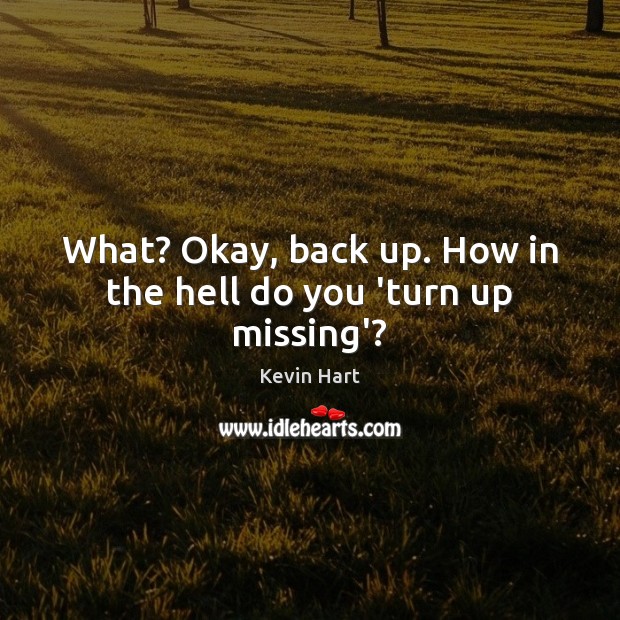 What? Okay, back up. How in the hell do you ‘turn up missing’? Kevin Hart Picture Quote