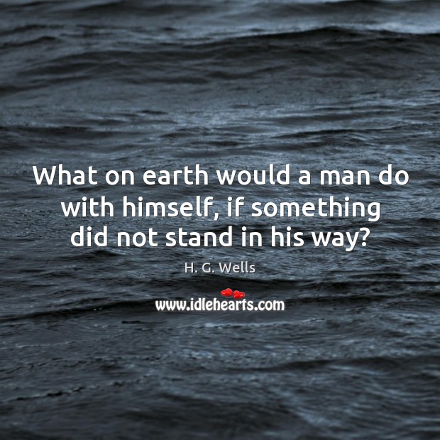 What on earth would a man do with himself, if something did not stand in his way? H. G. Wells Picture Quote