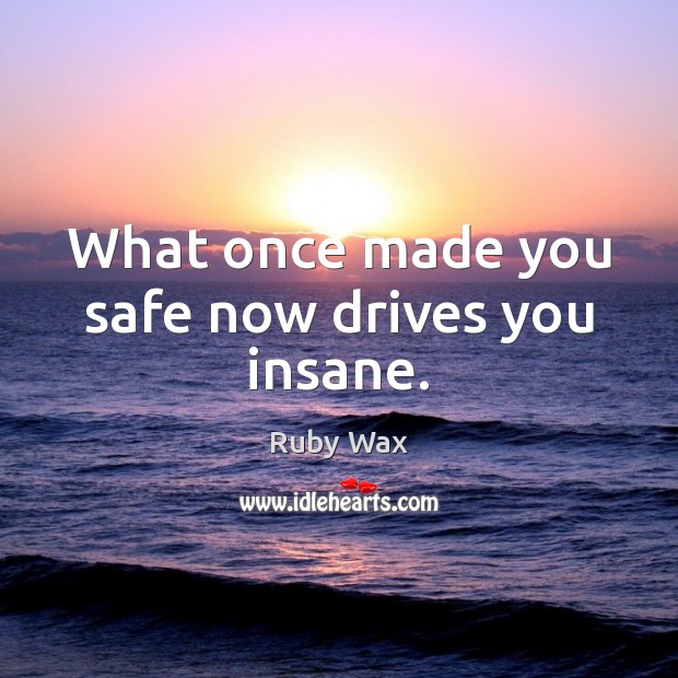 What once made you safe now drives you insane. Ruby Wax Picture Quote
