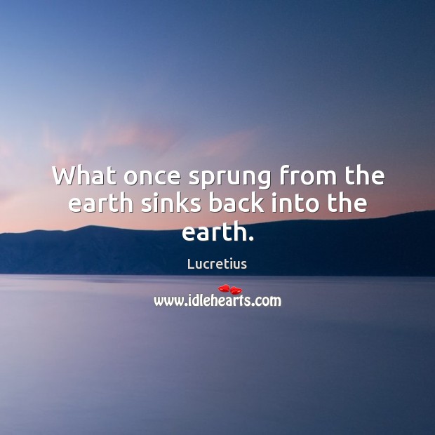 What once sprung from the earth sinks back into the earth. Lucretius Picture Quote