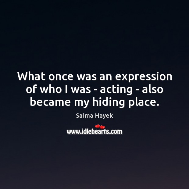 What once was an expression of who I was – acting – also became my hiding place. Salma Hayek Picture Quote