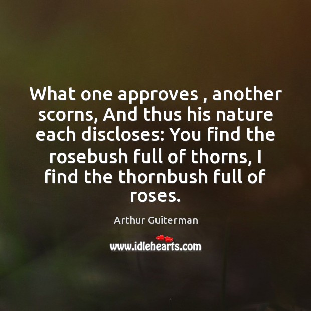 What one approves , another scorns, And thus his nature each discloses: You Arthur Guiterman Picture Quote