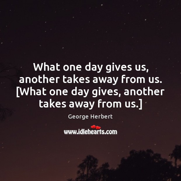 What one day gives us, another takes away from us. [What one George Herbert Picture Quote