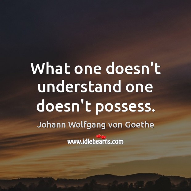 What one doesn’t understand one doesn’t possess. Johann Wolfgang von Goethe Picture Quote