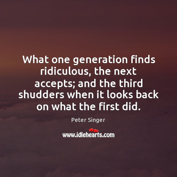 What one generation finds ridiculous, the next accepts; and the third shudders Peter Singer Picture Quote