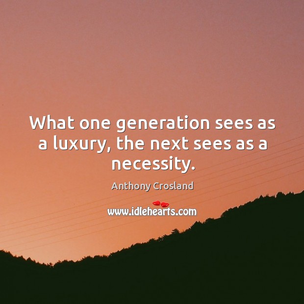 What one generation sees as a luxury, the next sees as a necessity. Anthony Crosland Picture Quote