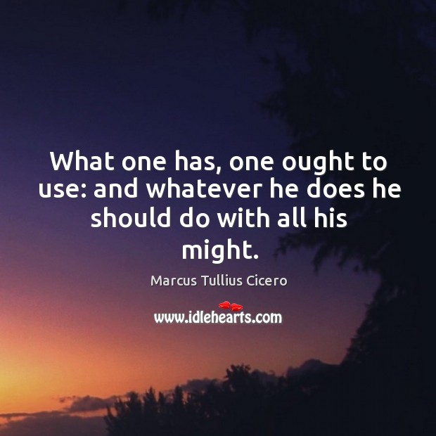 What one has, one ought to use: and whatever he does he should do with all his might. Marcus Tullius Cicero Picture Quote