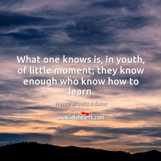 What one knows is, in youth, of little moment; they know enough who know how to learn. Henry Brooks Adams Picture Quote