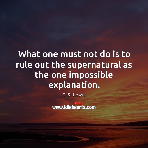 What one must not do is to rule out the supernatural as the one impossible explanation. C. S. Lewis Picture Quote