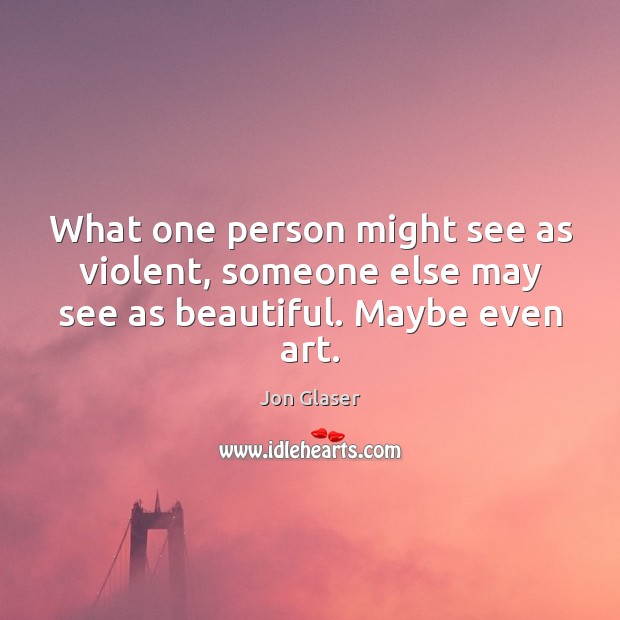 What one person might see as violent, someone else may see as beautiful. Maybe even art. Jon Glaser Picture Quote