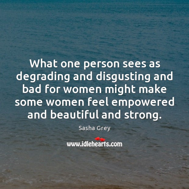 What one person sees as degrading and disgusting and bad for women Sasha Grey Picture Quote