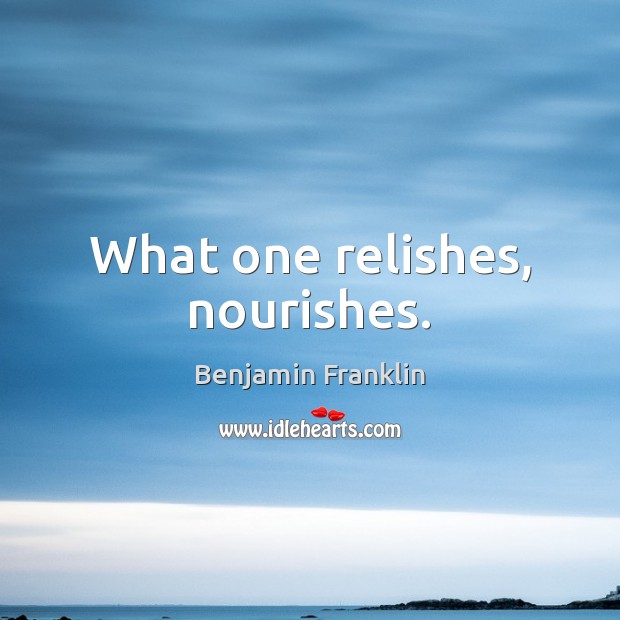 What one relishes, nourishes. Benjamin Franklin Picture Quote