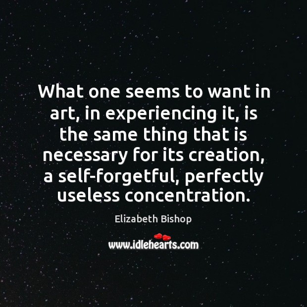 What one seems to want in art, in experiencing it, is the Elizabeth Bishop Picture Quote